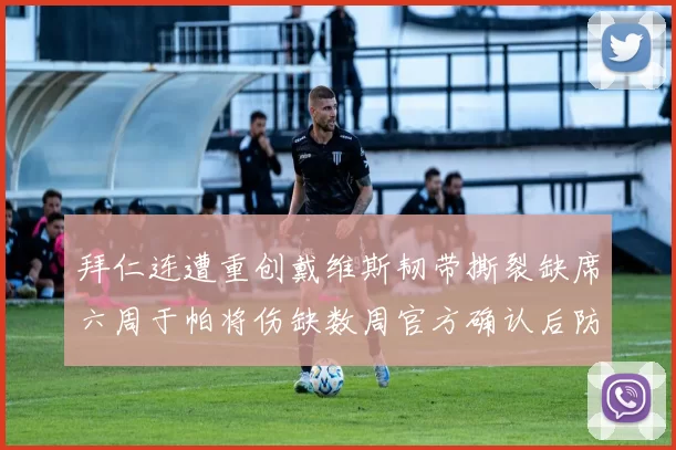 拜仁连遭重创戴维斯韧带撕裂缺席六周于帕将伤缺数周官方确认后防告急